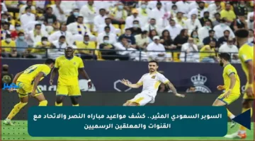 السوبر السعودي المثير.. كشف مواعيد مباراة النصر والاتحاد مع القنوات والمعلقين الرسميين